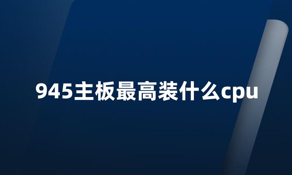 945主板最高装什么cpu