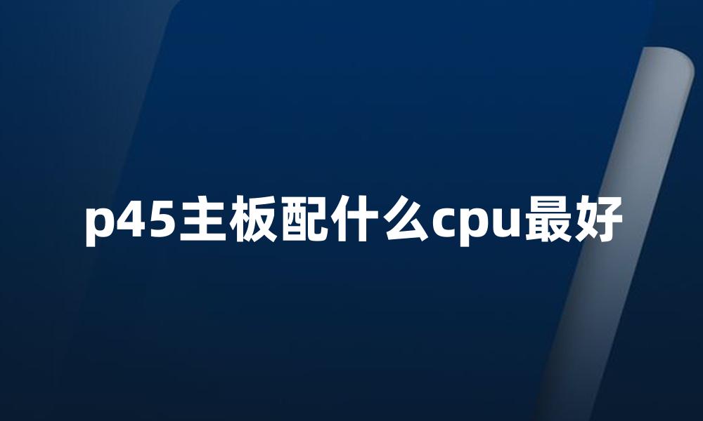 p45主板配什么cpu最好