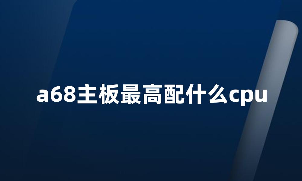 a68主板最高配什么cpu