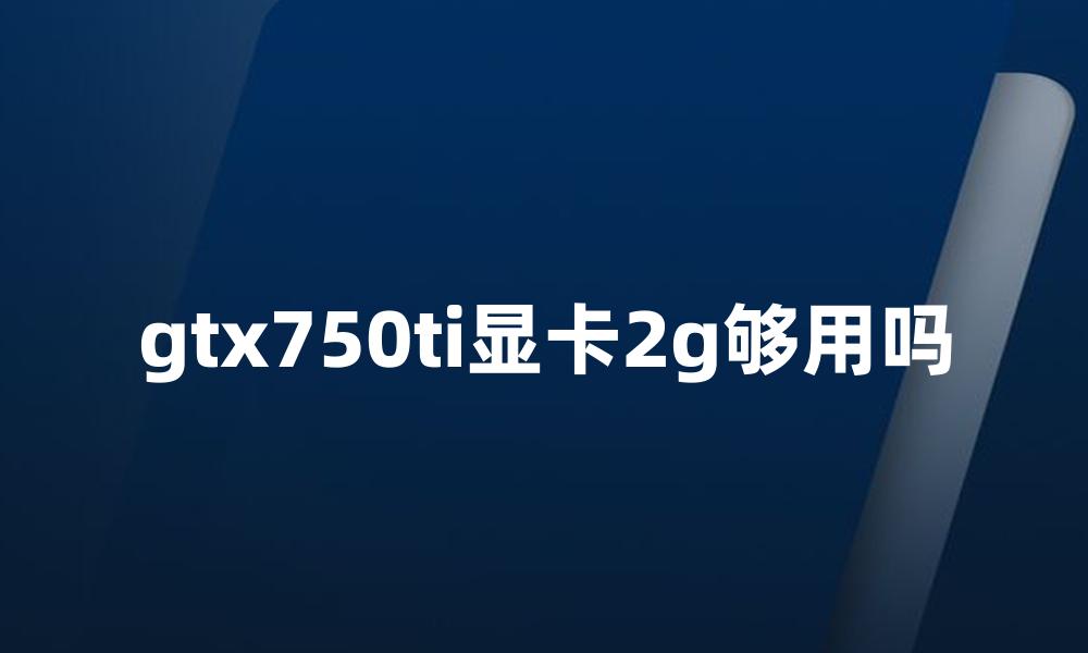 gtx750ti显卡2g够用吗