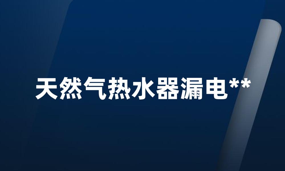 天然气热水器漏电**