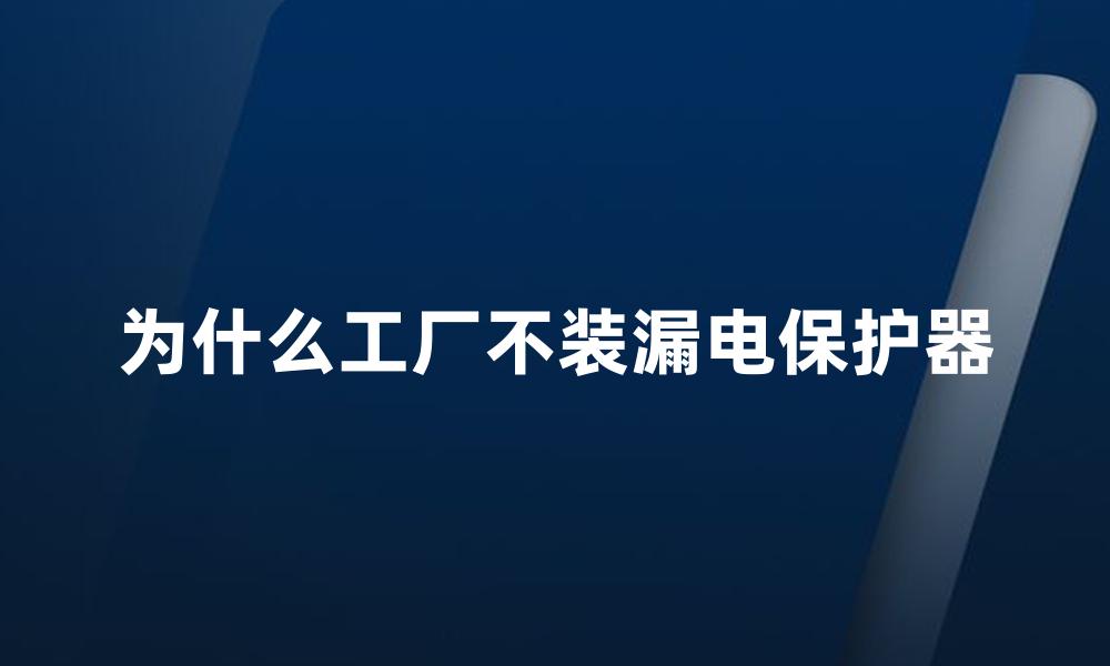 为什么工厂不装漏电保护器
