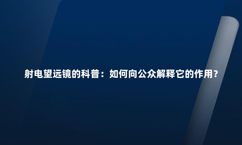 射电望远镜的科普:如何向公众解释它的作用?