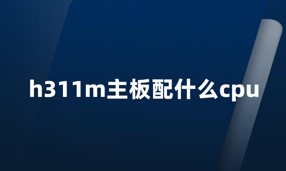h311m主板配什么cpu
