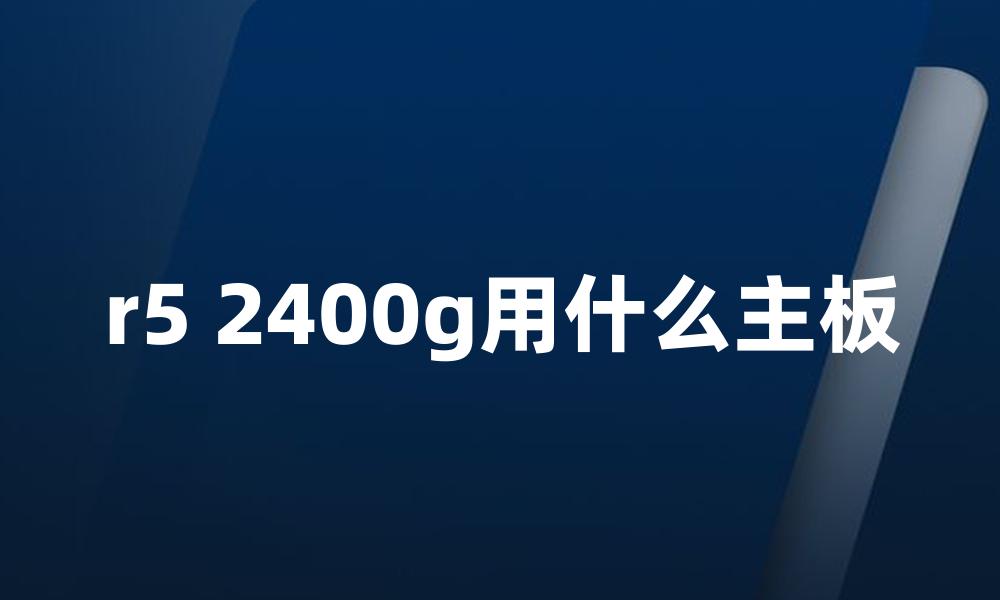 r5 2400g用什么主板