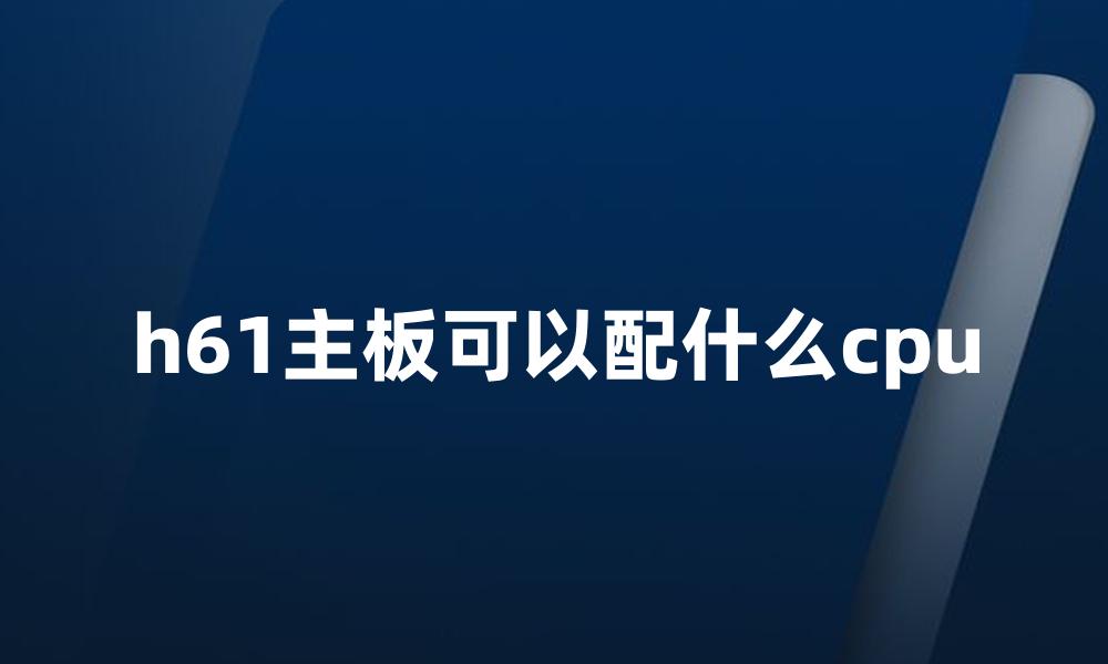 h61主板可以配什么cpu